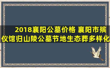 2018襄阳公墓价格 襄阳市殡仪馆归山陵公墓节地生态葬多样化
